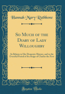 So Much of the Diary of Lady Willoughby: As Relates to Her Domestic History, and to the Eventful Period of the Reign of Charles the First (Classic Reprint)