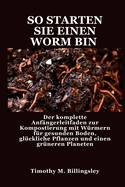 So Starten Sie Einen Worm Bin: Der komplette Anfngerleitfaden zur Kompostierung mit Wrmern fr gesunden Boden, glckliche Pflanzen und einen grneren Planeten