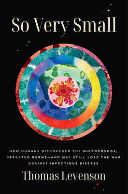 So Very Small: How Humans Discovered the Microcosmos, Defeated Germs--And May Still Lose the War Against Infectious Disease - Levenson, Thomas