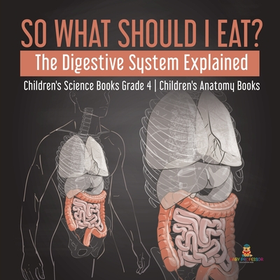 So What Should I Eat? The Digestive System Explained Children's Science Books Grade 4 Children's Anatomy Books - Baby Professor