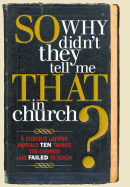 So, Why Didn't They Tell Me That in Church?: A Curious Layman Reveals Ten Things the Church Has Failed to Teach