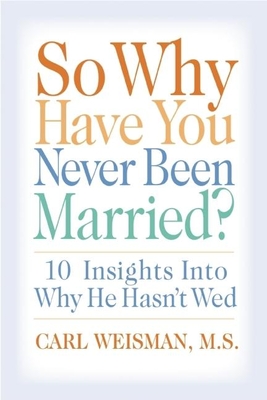 So Why Have You Never Been Married?: 10 Insights Into Why He Hasn't Wed - Weisman, Carl