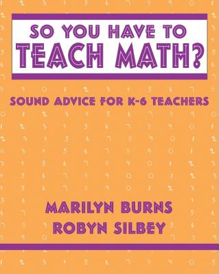 So You Have to Teach Math? Sound Advice for K-6 Teachers: Sound Advice for K-6 Teachers - Burns, Marilyn, and Silbey, Robyn