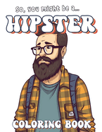 So, You Might Be A Hipster: Coloring Book: A Great Gift for Hipsters!