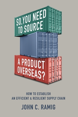 So You Need to Source a Product Overseas?: How to Establish an Efficient and Resilient Supply Chain - Ramig, John C