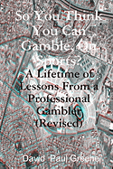 So You Think You Can Gamble, on Sports?: A Lifetime of Lessons from a Professional Gambler (Revised)