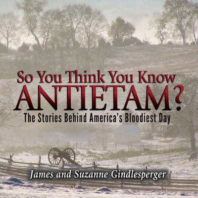 So You Think You Know Antietam?: The Stories Behind America's Bloodiest Day - Gindlesperger, James, and Gindlesperger, Suzanne