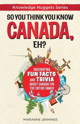 So You Think You Know CANADA, Eh?: Fascinating Fun Facts and Trivia about Canada for the Entire Family - Jennings, Marianne, and Buckner, Valerie (Editor)