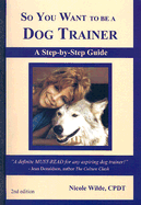 So You Want to Be a Dog Trainer: A Step-By-Step Guide - Wilde, Nicole
