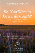 So, You Want to Be a Life Coach?: Life Coaching Guide & Workbook