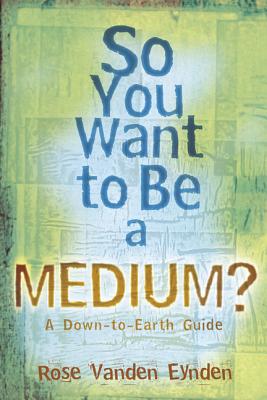 So You Want to Be a Medium: A Down to Earth Guide - Vanden Eynden, Rose