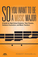 So You Want to Be a Music Major: A Guide for High School Students, Their Parents, Guidance Counselors, and Music Teachers