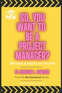 So, You Want To Be A Project Manager?: Mindset and Habits for Growth