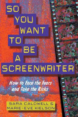So You Want to Be a Screenwriter: How to Face the Fears and Take the Risks - Caldwell, Sara C, and Kielson, Marie-Eve, and Hacken, Carla (Foreword by)