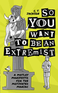So You Want To Be An Extremist: A Motley Manifesto For The Motivated Maniac