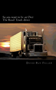 So You Want to Be an Over the Road Truck Driver: What Everyone Needs to Know!