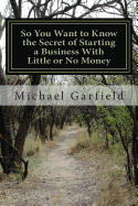 So You Want to Know the Secret of Starting a Business With Little or No Money: Every Path we take leads us to a new and wonderful place! - McCall, Babette G (Editor), and Garfield, Michael A