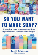 So you want to make soap?: A complete guide to soap making, from beginner basics to advanced techniques.