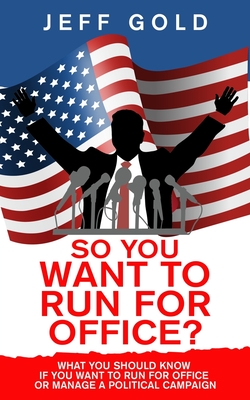 So You Want to Run for Office?: What You Should Know if You Want to Run for Office or Manage a Political Campaign - Gold, Jeff