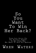 So You Want to Win Her Back?: Tough-Love Advice for the Alcoholic Husband Who Wants to Save His Marriage