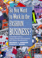 So You Want to Work in the Fashion Business?: A Practical Look at Apparel Product Development and Global Manufacturing - Johnson, Maurice J, and Moore, Evelyn C