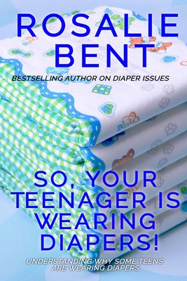 So, your teenager is wearing diapers!: Understanding why some teenagers want to wear diapers - Bent, Rosalie, and Bent, Michael (Editor)