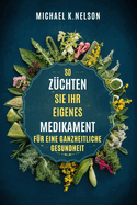 So Z?chten Sie Ihr Eigenes Medikament F?r Eine Ganzheitliche Gesundheit: Handbuch der Kr?utermedizin: Die Schritt-f?r-Schritt-Anleitung f?r Anf?nger zum Anbauen von Heilkr?utern und Naturheilmitteln