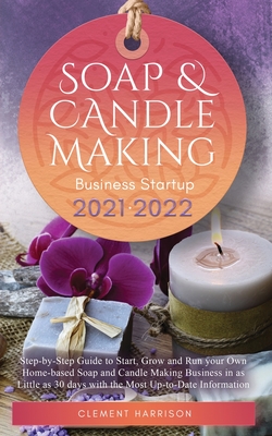Soap and Candle Making Business Startup 2021-2022: Step-by-Step Guide to Start, Grow and Run your Own Home-based Soap and Candle Making Business in 30 days with the Most Up-to-Date Information - Harrison, Clement