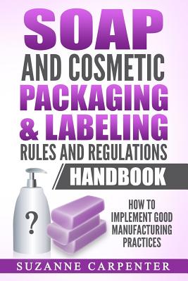 Soap and Cosmetic Packaging & Labeling Rules and Regulations Handbook: How to Implement Good Manufacturing Practices - Carpenter, Suzanne