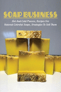 Soap Business: Hot And Cold Process, Recipes For Natural Colorful Soaps, Strategies To Sell Them: How To Sell Your Soap To Stores