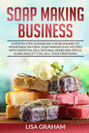 Soap Making Business: A Step By Step Guidebook For Beginners To Homemade Natural Soap Making, Learn And Sell Your Creations.