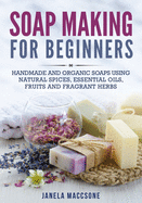 Soap Making for Beginners: Handmade and Organic Soaps Using Natural Spices, Essential Oils, Fruits and Fragrant Herbs