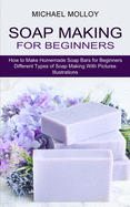 Soap Making for Beginners: How to Make Homemade Soap Bars for Beginners (Different Types of Soap Making With Pictures Illustrations)