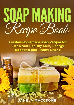 Soap Making Recipe Book: Creative Homemade Soap Recipes for Clean and Healthy Skin, Energy Boosting and Happy Living - Maccsone, Janela