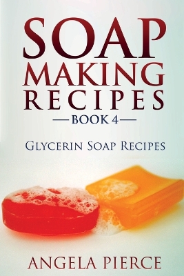 Soap Making Recipes Book 4: Glycerin Soap Recipes - Pierce, Angela