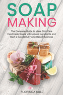 Soap Making: The Complete Guide to Make Skin Care Handmade Soap with Natural Ingredients and Start a Successful Home Based Business