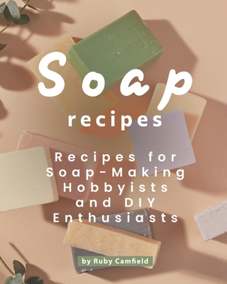 Soap Recipes: Recipes for Soap-Making Hobbyists and DIY Enthusiasts - Camfield, Ruby