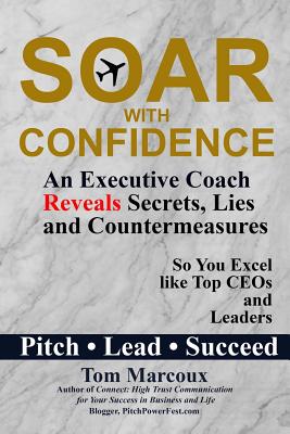 Soar with Confidence: An Executive Coach Reveals Secrets, Lies and Countermeasures So You Excel Like Top CEOs and Leaders - Pitch, Lead, Succeed - Marcoux, Tom