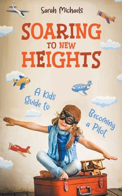 Soaring to New Heights: A Kid's Guide to Becoming a Pilot - Michaels, Sarah