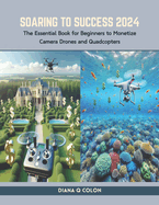 Soaring to Success 2024: The Essential Book for Beginners to Monetize Camera Drones and Quadcopters
