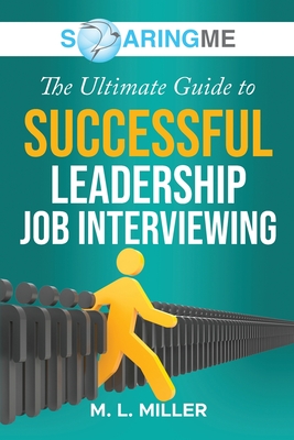 SoaringME The Ultimate Guide to Successful Leadership Job Interviewing - Miller, M L