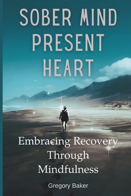 Sober Mind, Present Heart: Embracing Recovery Through Mindfulness - Baker, Gregory