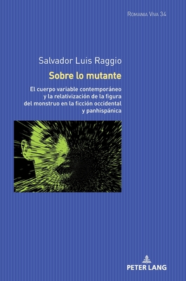 Sobre lo mutante: El cuerpo variable contemporneo y la relativizacin de la figura del monstruo en la ficcin occidental y panhispnica - Felten, Uta, and Raggio, Salvador Luis