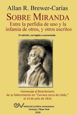 Sobre Miranda: Entre la perfidia de uno y la infamia de otros, y otros escritos. Segunda edicin - Brewer-Carias, Allan R