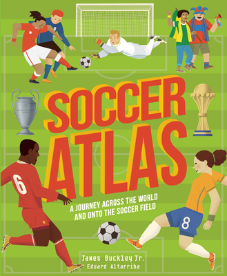 Soccer Atlas: A Journey Across the World and Onto the Soccer Field - Buckley, James, and Altarriba, Eduard (Illustrator)
