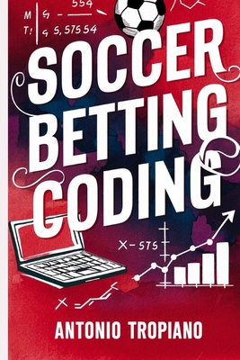 Soccer Betting Coding: How to create a model and build an automated betting strategy - Tropiano, Antonio