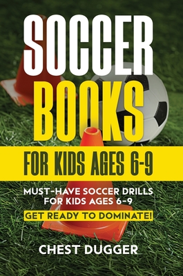 Soccer Books for Kids Ages 6-9: Must-Have Soccer Drills for Kids Ages 6-9. Get Ready to Dominate! - Dugger, Chest