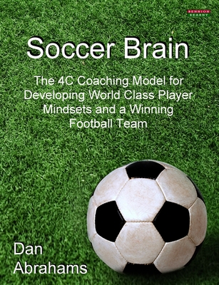 Soccer Brain: The 4C Coaching Model for Developing World Class Player Mindsets and a Winning Football Team - Abrahams, Dan