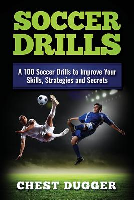 Soccer Drills: A 100 Soccer Drills to Improve Your Skills, Strategies and Secrets - Dugger, Chest