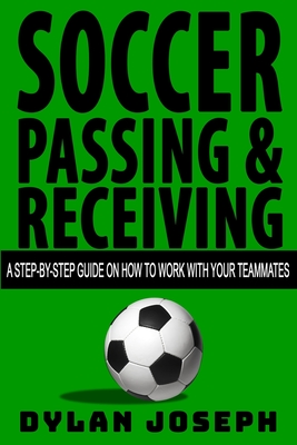 Soccer Passing & Receiving: A Step-by-Step Guide on How to Work with Your Teammates - Joseph, Dylan